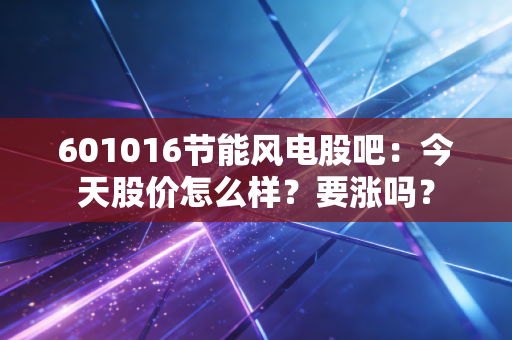 601016节能风电股吧：今天股价怎么样？要涨吗？