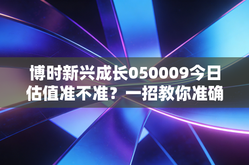 博时新兴成长050009今日估值准不准？一招教你准确查询！