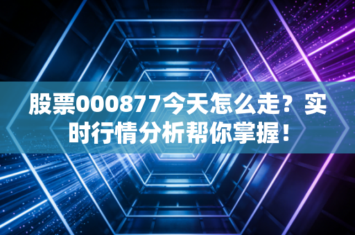 股票000877今天怎么走？实时行情分析帮你掌握！