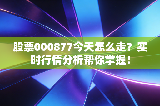 股票000877今天怎么走？实时行情分析帮你掌握！