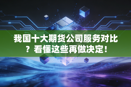 我国十大期货公司服务对比？看懂这些再做决定！