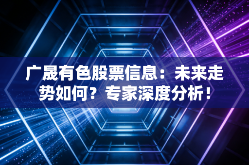 广晟有色股票信息：未来走势如何？专家深度分析！