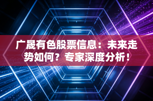 广晟有色股票信息：未来走势如何？专家深度分析！