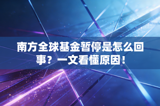 南方全球基金暂停是怎么回事？一文看懂原因！