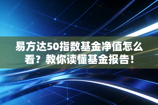 易方达50指数基金净值怎么看？教你读懂基金报告！