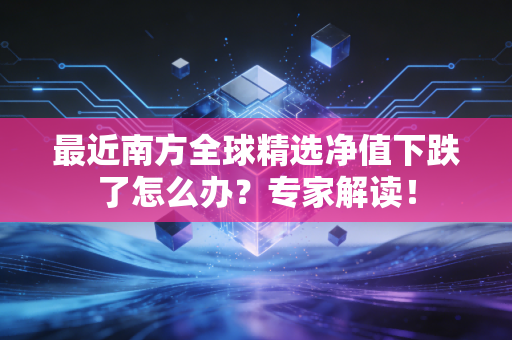 最近南方全球精选净值下跌了怎么办？专家解读！