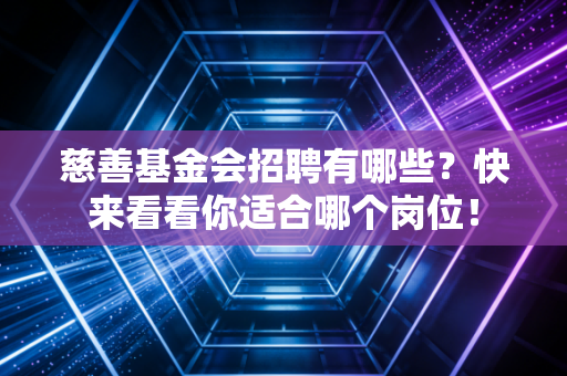慈善基金会招聘有哪些？快来看看你适合哪个岗位！