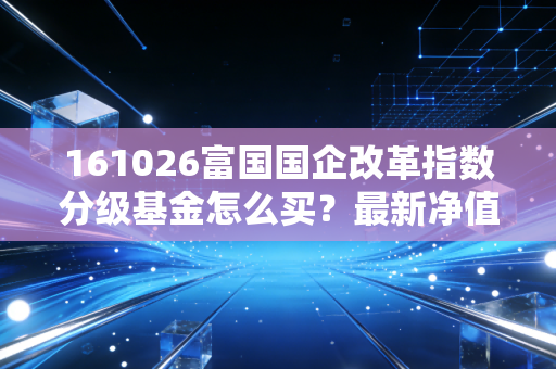 161026富国国企改革指数分级基金怎么买？最新净值解读！