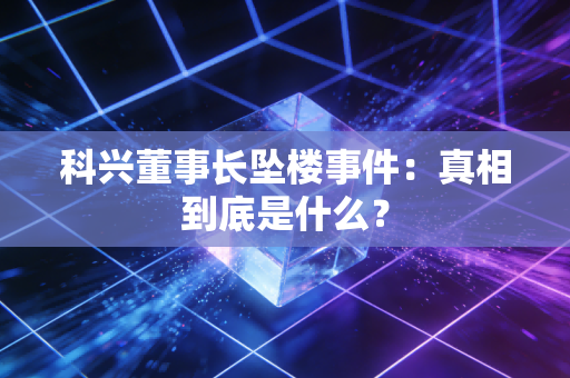 科兴董事长坠楼事件：真相到底是什么？