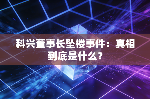科兴董事长坠楼事件：真相到底是什么？