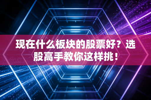 现在什么板块的股票好？选股高手教你这样挑！