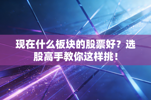 现在什么板块的股票好？选股高手教你这样挑！
