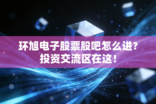 环旭电子股票股吧怎么进？投资交流区在这！