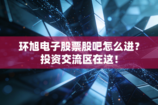环旭电子股票股吧怎么进?投资交流区在这!