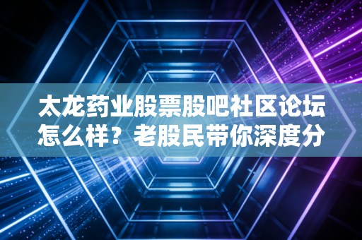 太龙药业股票股吧社区论坛怎么样？老股民带你深度分析！
