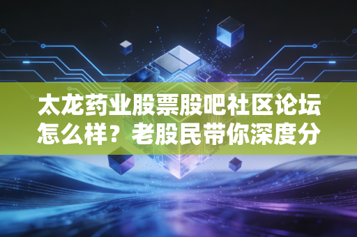 太龙药业股票股吧社区论坛怎么样？老股民带你深度分析！