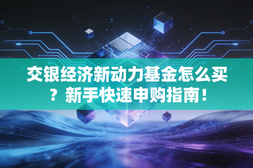 交银经济新动力基金怎么买？新手快速申购指南！