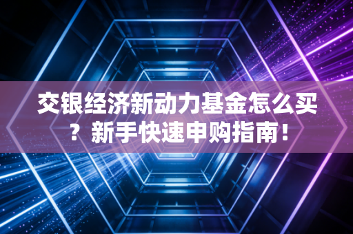 交银经济新动力基金怎么买？新手快速申购指南！