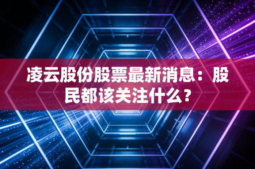 凌云股份股票最新消息：股民都该关注什么？