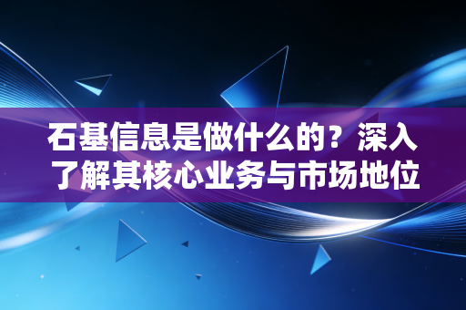 石基信息是做什么的？深入了解其核心业务与市场地位。