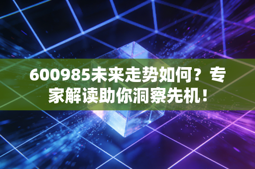 600985未来走势如何？专家解读助你洞察先机！