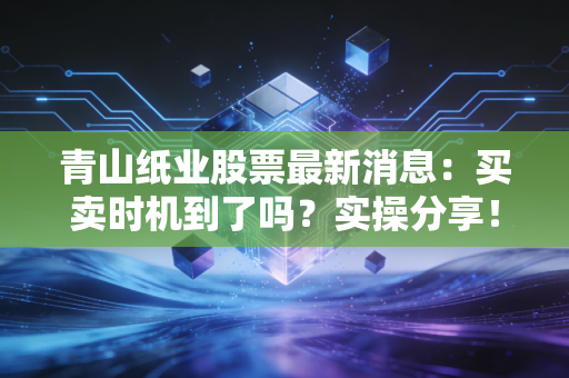 青山纸业股票最新消息:买卖时机到了吗?实操分享!