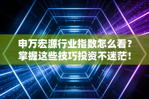 申万宏源行业指数怎么看？掌握这些技巧投资不迷茫！