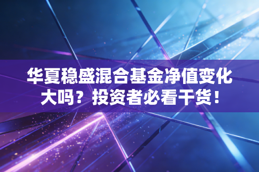 华夏稳盛混合基金净值变化大吗？投资者必看干货！