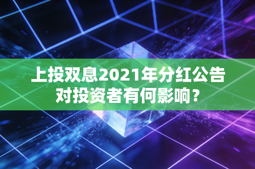 上投双息2021年分红公告对投资者有何影响？
