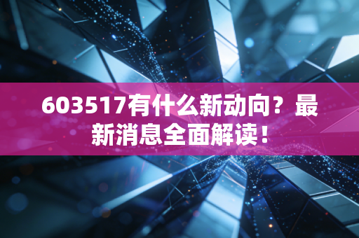 603517有什么新动向？最新消息全面解读！