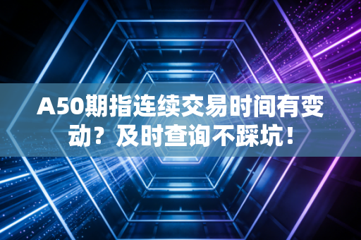 A50期指连续交易时间有变动？及时查询不踩坑！