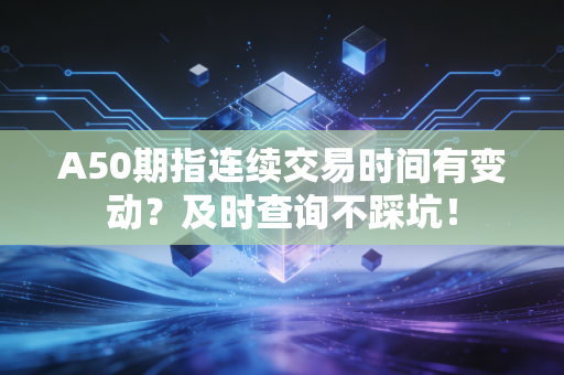 A50期指连续交易时间有变动？及时查询不踩坑！