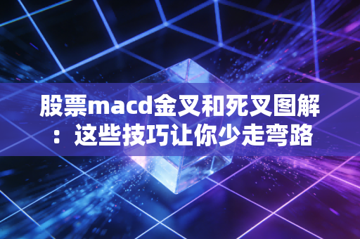 股票macd金叉和死叉图解：这些技巧让你少走弯路