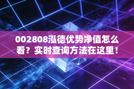 002808泓德优势净值怎么看？实时查询方法在这里！