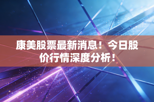 康美股票最新消息!今日股价行情深度分析!