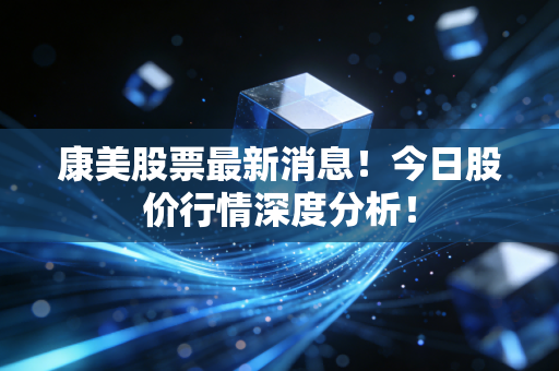 康美股票最新消息!今日股价行情深度分析!