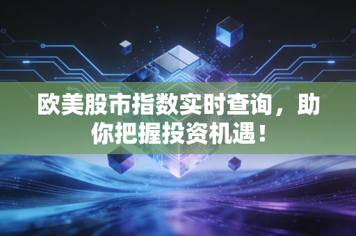 欧美股市指数实时查询，助你把握投资机遇！