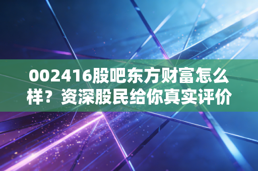 002416股吧东方财富怎么样？资深股民给你真实评价！