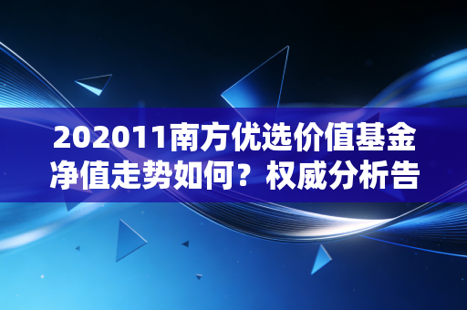 202011南方优选价值基金净值走势如何？权威分析告诉你！