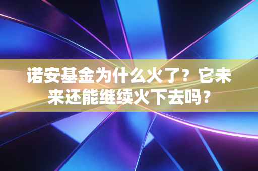 诺安基金为什么火了？它未来还能继续火下去吗？