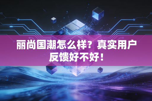 丽尚国潮怎么样？真实用户反馈好不好！