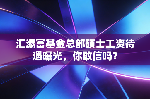 汇添富基金总部硕士工资待遇曝光，你敢信吗？