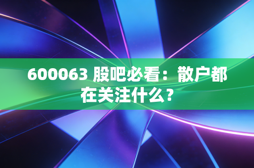 600063 股吧必看:散户都在关注什么?