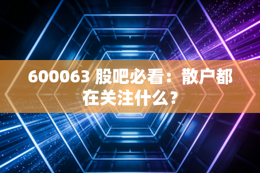 600063 股吧必看:散户都在关注什么?