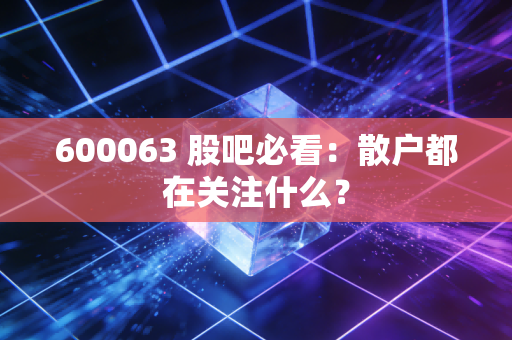 600063 股吧必看:散户都在关注什么?