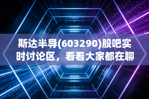 斯达半导(603290)股吧实时讨论区，看看大家都在聊什么！