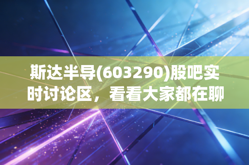 斯达半导(603290)股吧实时讨论区，看看大家都在聊什么！