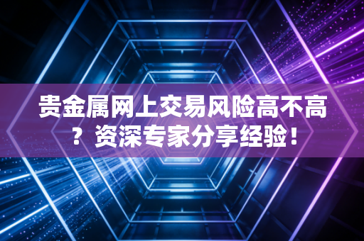 贵金属网上交易风险高不高？资深专家分享经验！