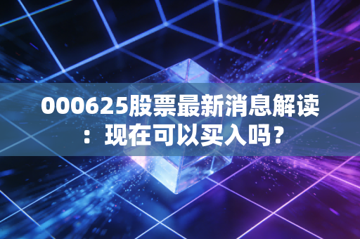 000625股票最新消息解读：现在可以买入吗？