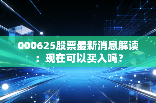 000625股票最新消息解读：现在可以买入吗？